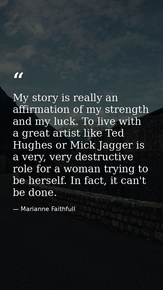 My story is really an affirmation of my strength and my luck. To live with a great artist like Ted Hughes or Mick Jagger — Marianne Faithfull