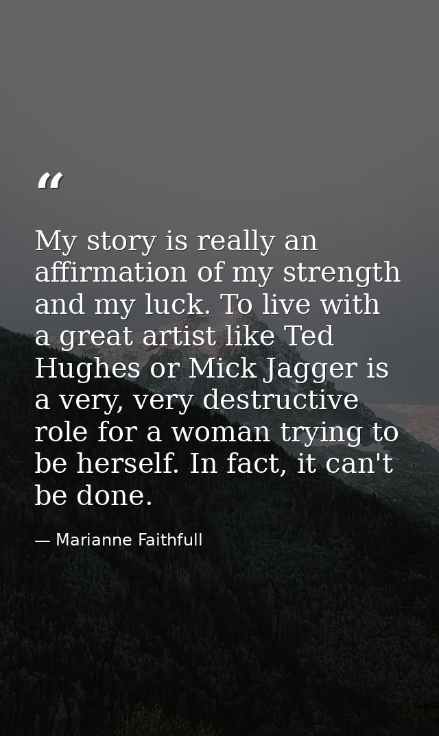 My story is really an affirmation of my strength and my luck. To live with a great artist like Ted Hughes or Mick Jagger — Marianne Faithfull