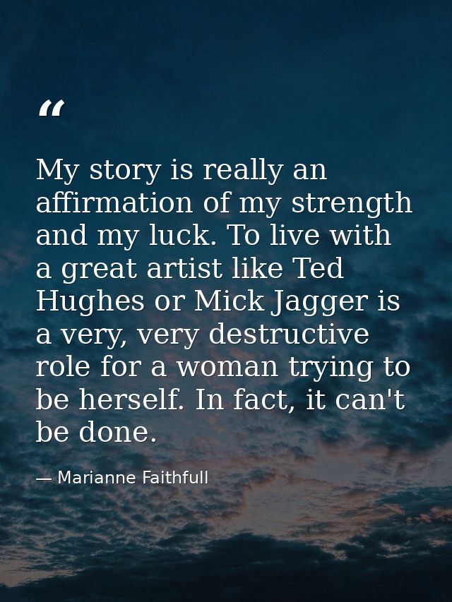 My story is really an affirmation of my strength and my luck. To live with a great artist like Ted Hughes or Mick Jagger — Marianne Faithfull