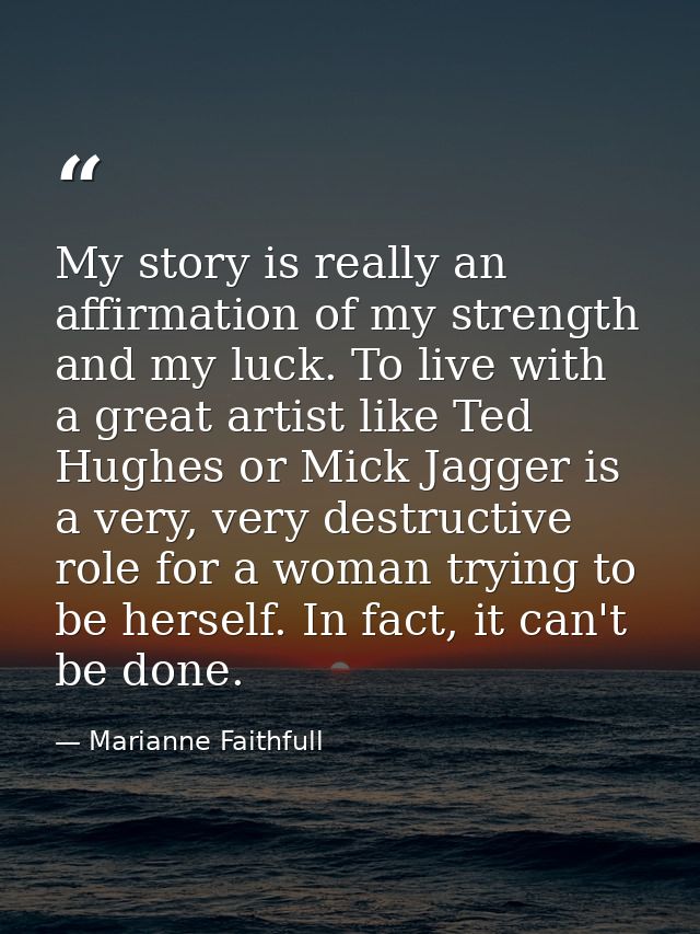 My story is really an affirmation of my strength and my luck. To live with a great artist like Ted Hughes or Mick Jagger — Marianne Faithfull