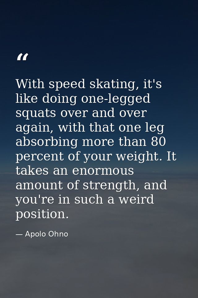 With speed skating, it's like doing one-legged squats over and over again, with that one leg absorbing more than 80 perc — Apolo Ohno