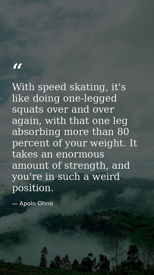 With speed skating, it's like doing one-legged squats over and over again, with that one leg absorbing more than 80 perc — Apolo Ohno