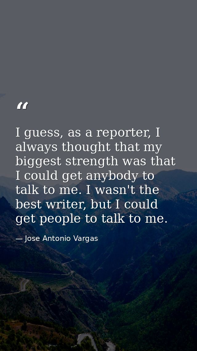 I guess, as a reporter, I always thought that my biggest strength was that I could get anybody to talk to me. I wasn't t — Jose Antonio Vargas
