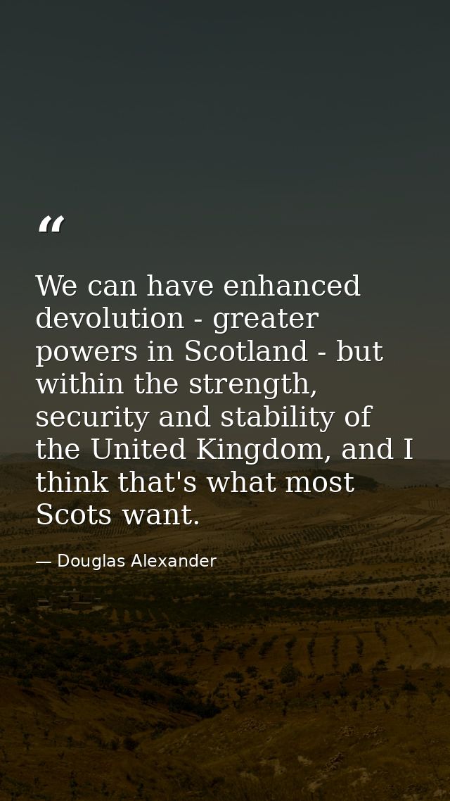 We can have enhanced devolution - greater powers in Scotland - but within the strength, security and stability of the Un — Douglas Alexander