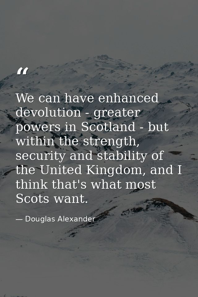 We can have enhanced devolution - greater powers in Scotland - but within the strength, security and stability of the Un — Douglas Alexander