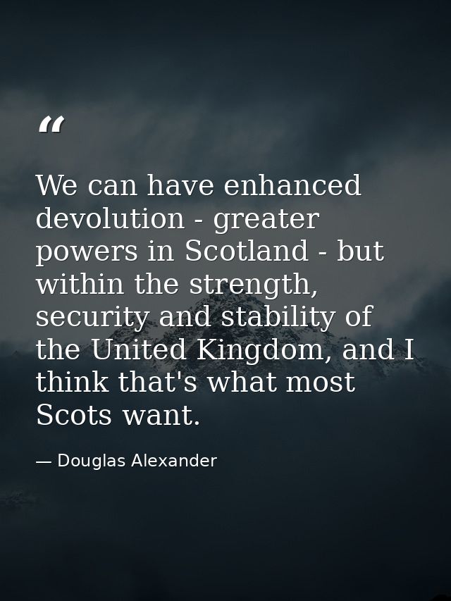We can have enhanced devolution - greater powers in Scotland - but within the strength, security and stability of the Un — Douglas Alexander