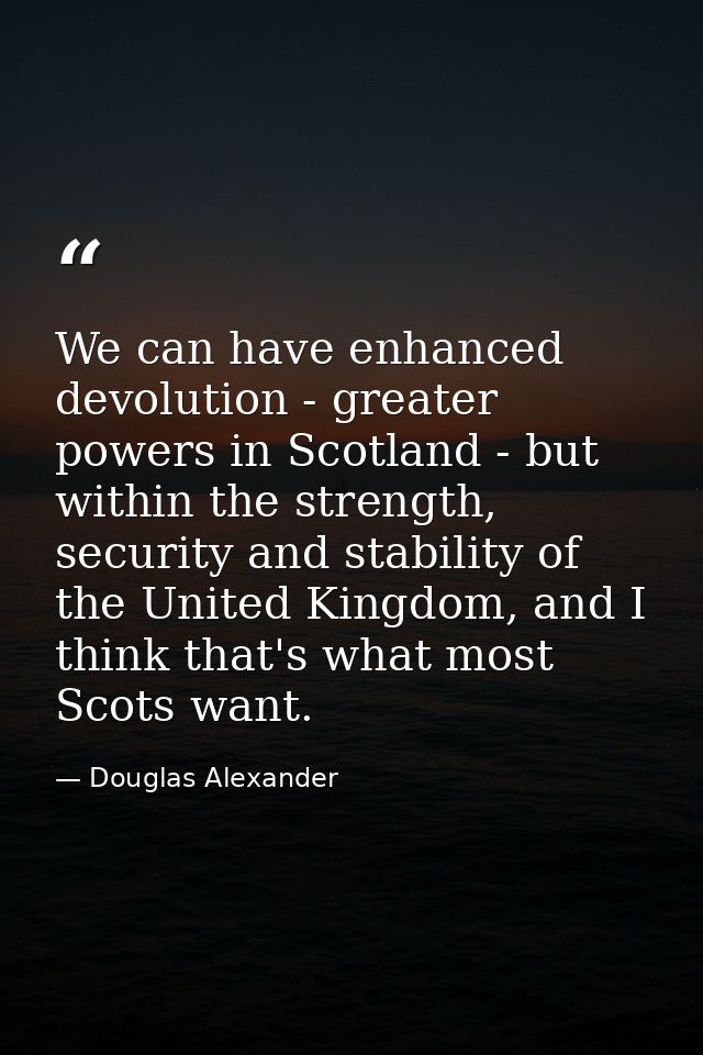 We can have enhanced devolution - greater powers in Scotland - but within the strength, security and stability of the Un — Douglas Alexander