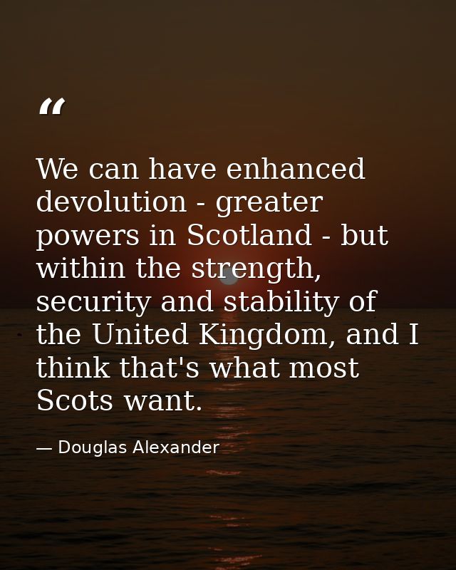 We can have enhanced devolution - greater powers in Scotland - but within the strength, security and stability of the Un — Douglas Alexander