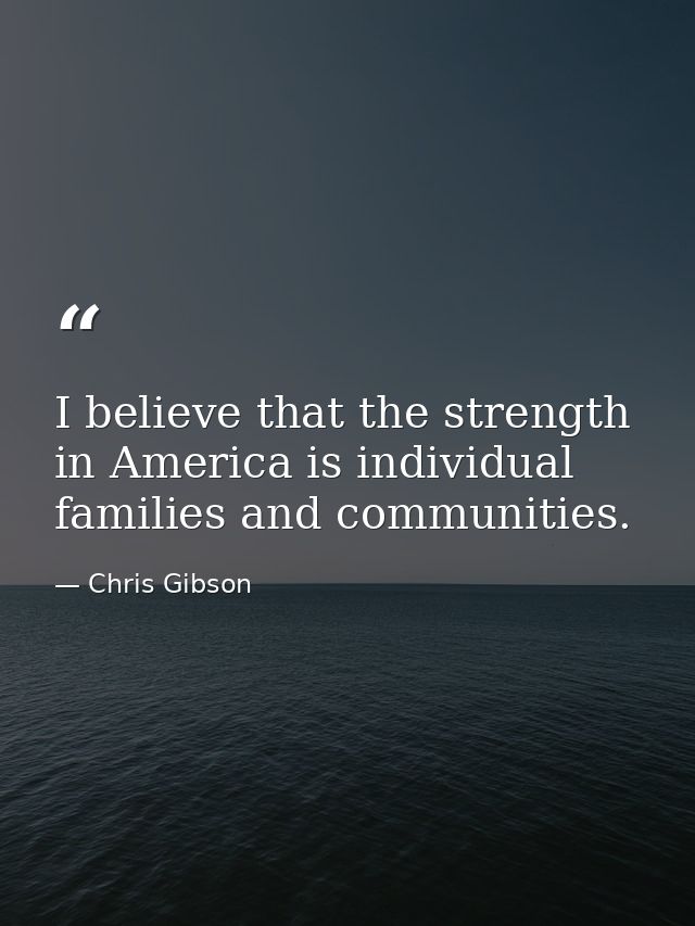 I believe that the strength in America is individual families and communities. — Chris Gibson
