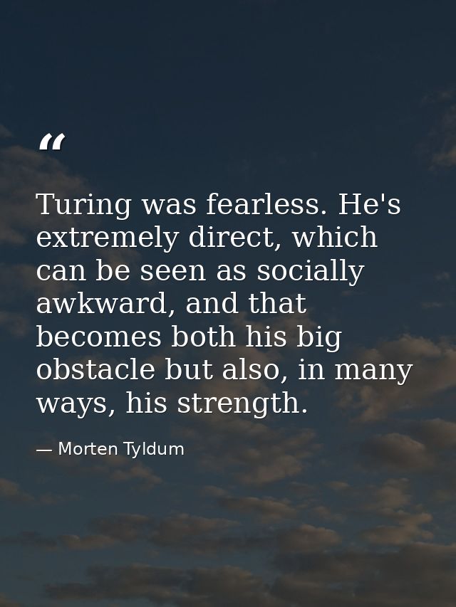 Turing was fearless. He's extremely direct, which can be seen as socially awkward, and that becomes both his big obstacl — Morten Tyldum
