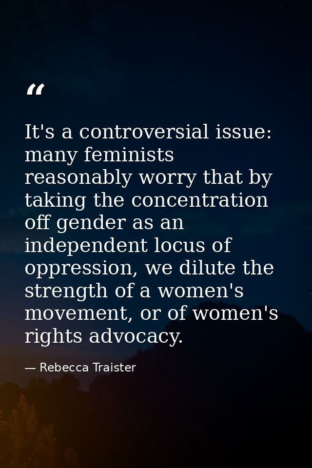 It's a controversial issue: many feminists reasonably worry that by taking the concentration off gender as an independen — Rebecca Traister