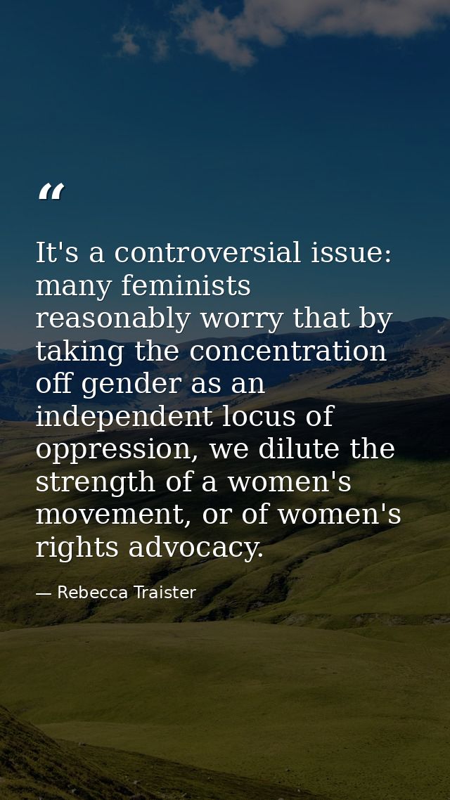 It's a controversial issue: many feminists reasonably worry that by taking the concentration off gender as an independen — Rebecca Traister