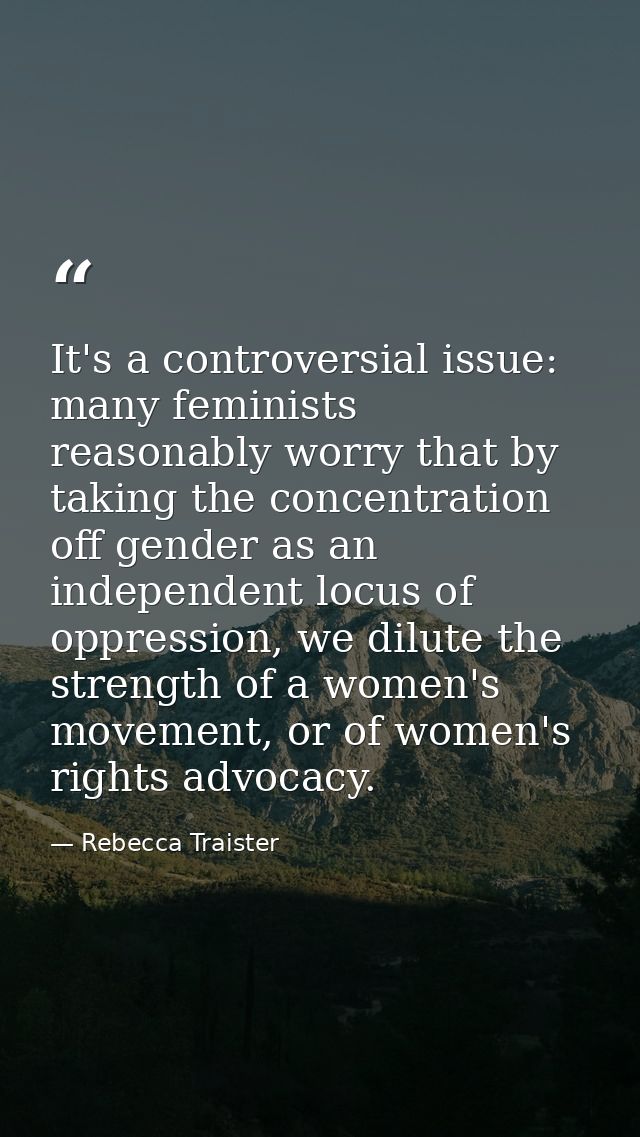 It's a controversial issue: many feminists reasonably worry that by taking the concentration off gender as an independen — Rebecca Traister