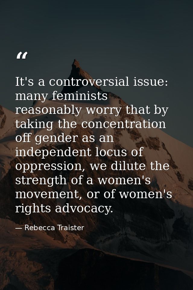 It's a controversial issue: many feminists reasonably worry that by taking the concentration off gender as an independen — Rebecca Traister