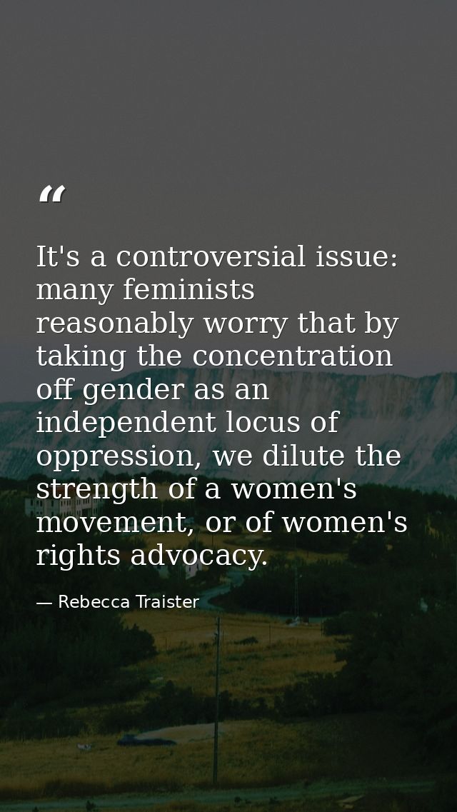 It's a controversial issue: many feminists reasonably worry that by taking the concentration off gender as an independen — Rebecca Traister