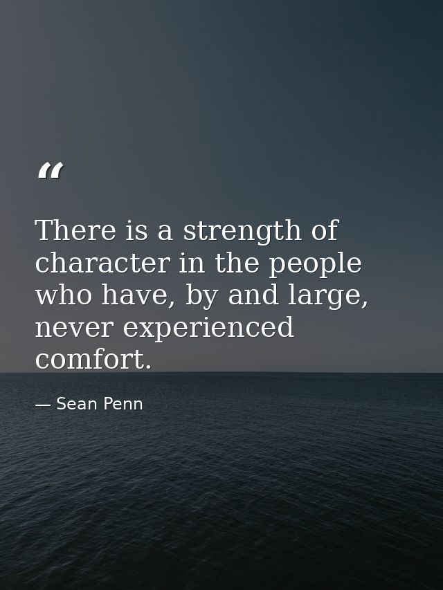 There is a strength of character in the people who have, by and large, never experienced comfort. — Sean Penn