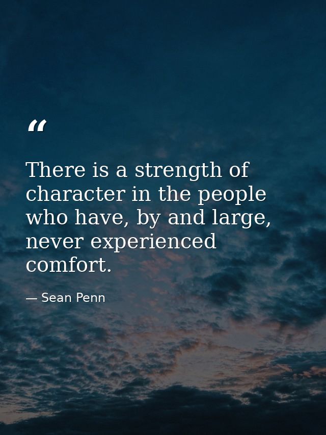 There is a strength of character in the people who have, by and large, never experienced comfort. — Sean Penn