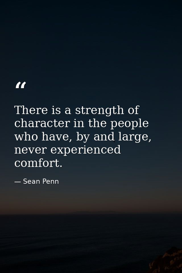 There is a strength of character in the people who have, by and large, never experienced comfort. — Sean Penn