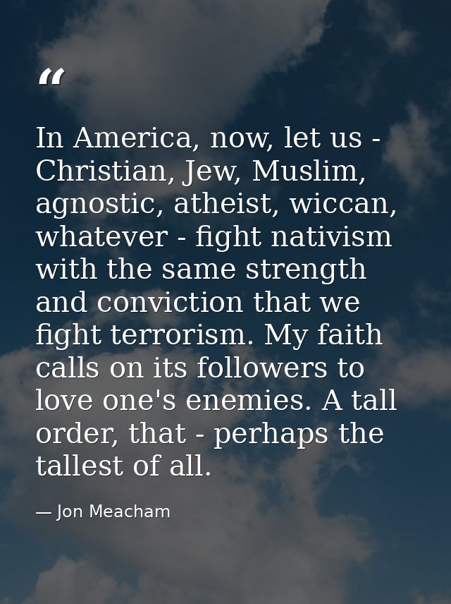 In America, now, let us - Christian, Jew, Muslim, agnostic, atheist, wiccan, whatever - fight nativism with the same str — Jon Meacham