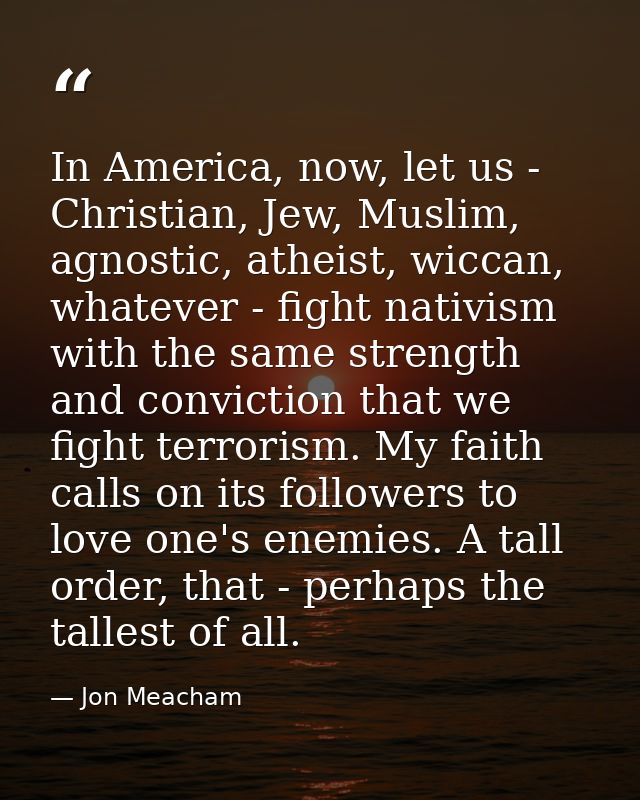 In America, now, let us - Christian, Jew, Muslim, agnostic, atheist, wiccan, whatever - fight nativism with the same str — Jon Meacham