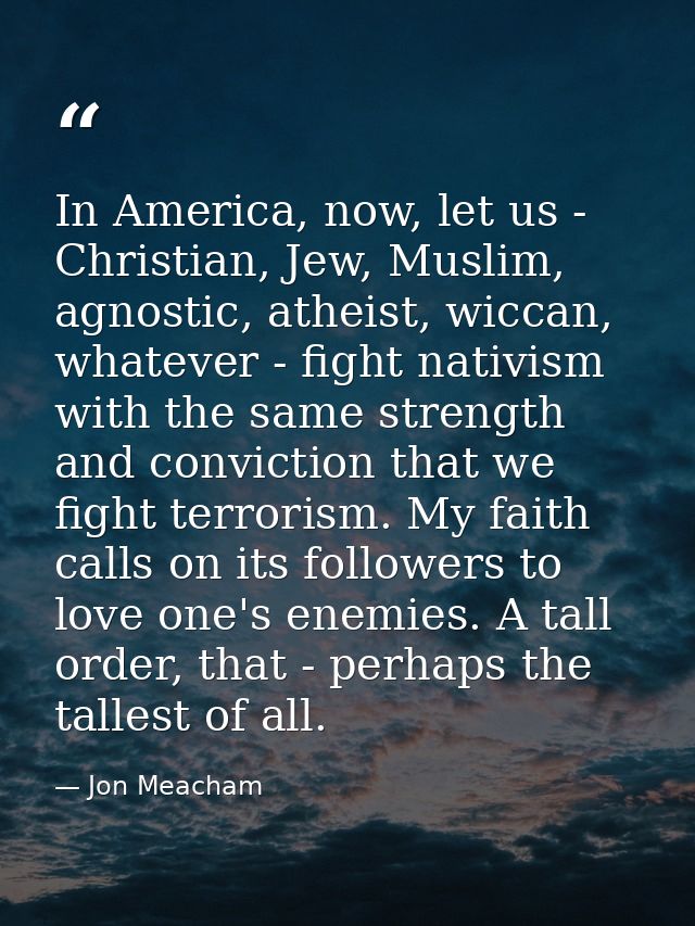 In America, now, let us - Christian, Jew, Muslim, agnostic, atheist, wiccan, whatever - fight nativism with the same str — Jon Meacham