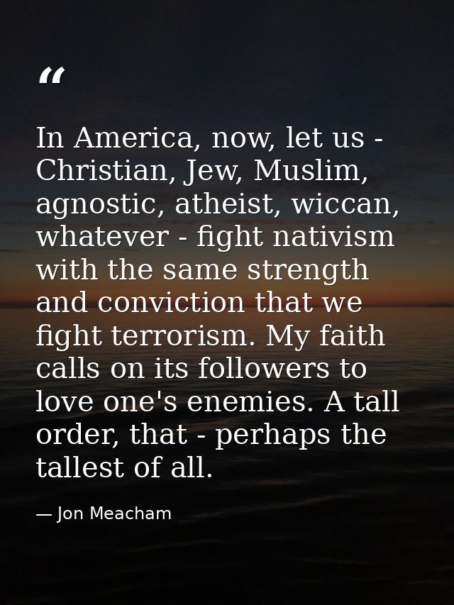 In America, now, let us - Christian, Jew, Muslim, agnostic, atheist, wiccan, whatever - fight nativism with the same str — Jon Meacham