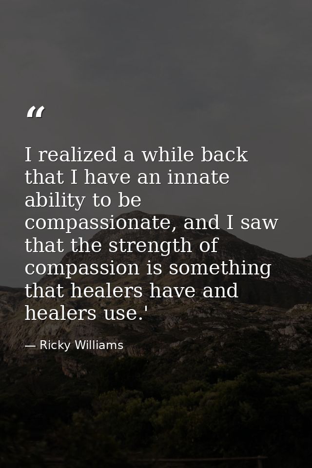 I realized a while back that I have an innate ability to be compassionate, and I saw that the strength of compassion is  — Ricky Williams