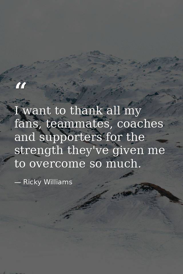 I want to thank all my fans, teammates, coaches and supporters for the strength they've given me to overcome so much. — Ricky Williams