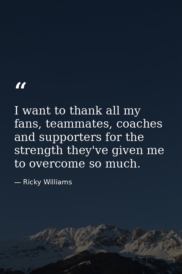 I want to thank all my fans, teammates, coaches and supporters for the strength they've given me to overcome so much. — Ricky Williams