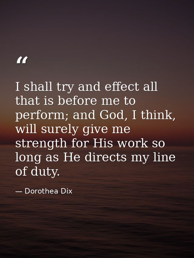 I shall try and effect all that is before me to perform; and God, I think, will surely give me strength for His work so  — Dorothea Dix