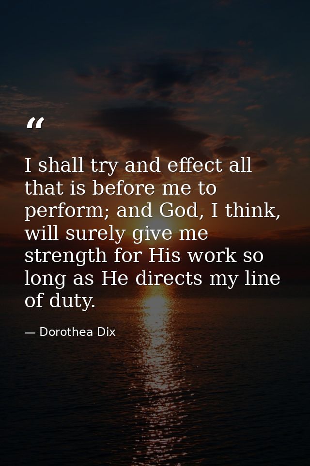 I shall try and effect all that is before me to perform; and God, I think, will surely give me strength for His work so  — Dorothea Dix