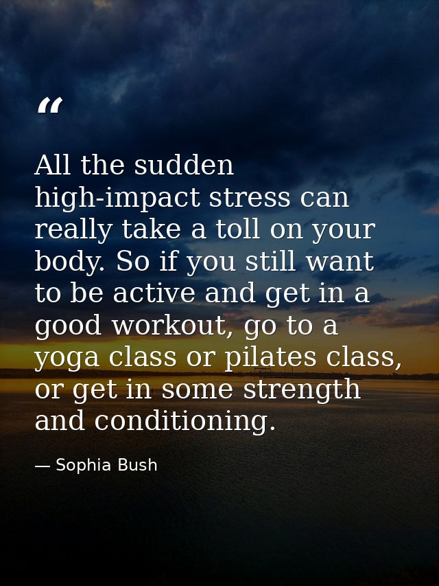 All the sudden high-impact stress can really take a toll on your body. So if you still want to be active and get in a go — Sophia Bush
