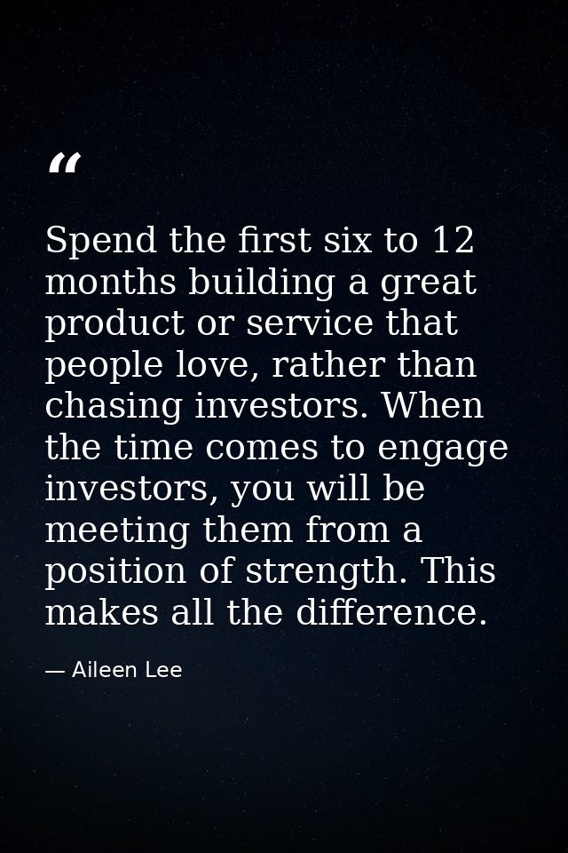 Spend the first six to 12 months building a great product or service that people love, rather than chasing investors. Wh — Aileen Lee