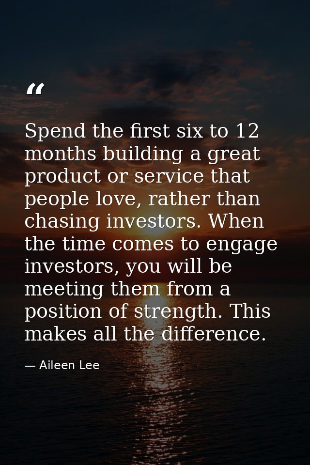 Spend the first six to 12 months building a great product or service that people love, rather than chasing investors. Wh — Aileen Lee