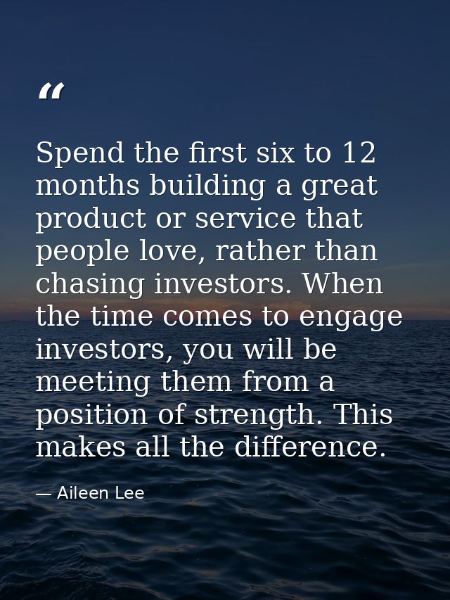 Spend the first six to 12 months building a great product or service that people love, rather than chasing investors. Wh — Aileen Lee