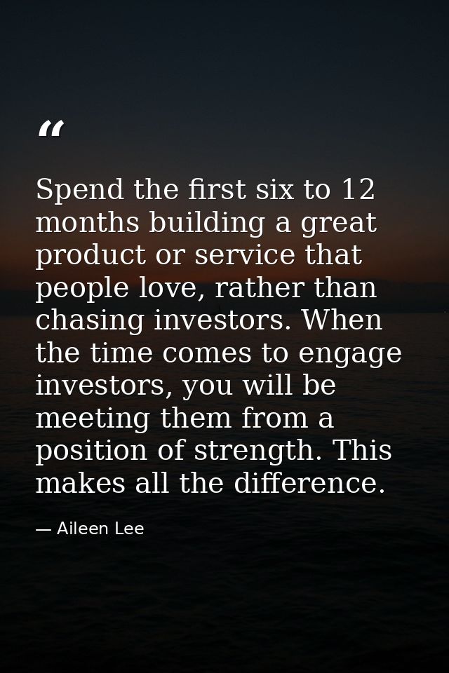 Spend the first six to 12 months building a great product or service that people love, rather than chasing investors. Wh — Aileen Lee
