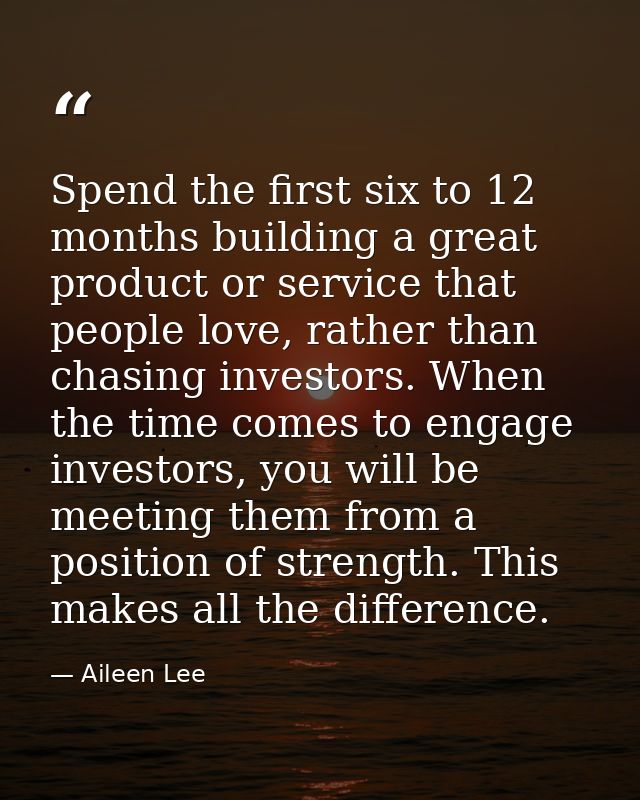 Spend the first six to 12 months building a great product or service that people love, rather than chasing investors. Wh — Aileen Lee