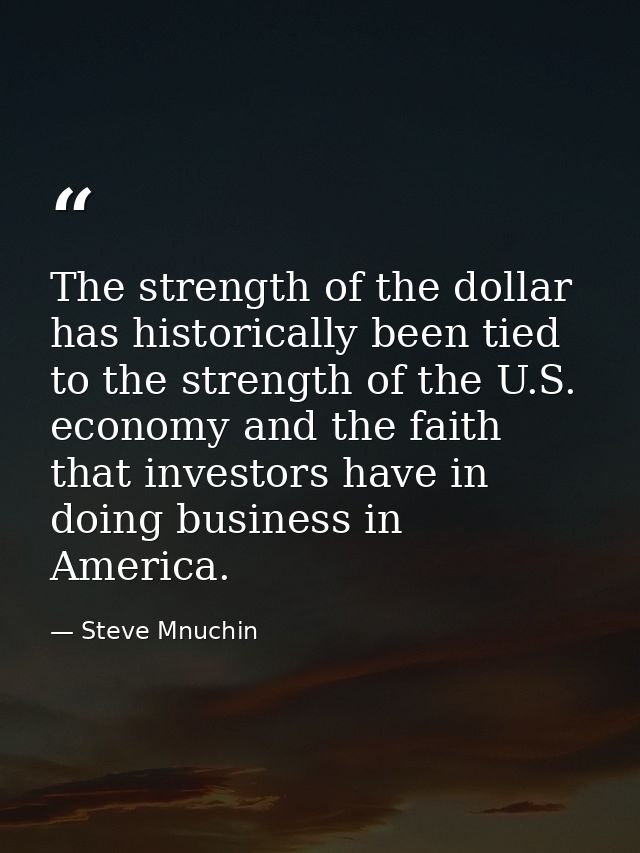 The strength of the dollar has historically been tied to the strength of the U.S. economy and the faith that investors h — Steve Mnuchin