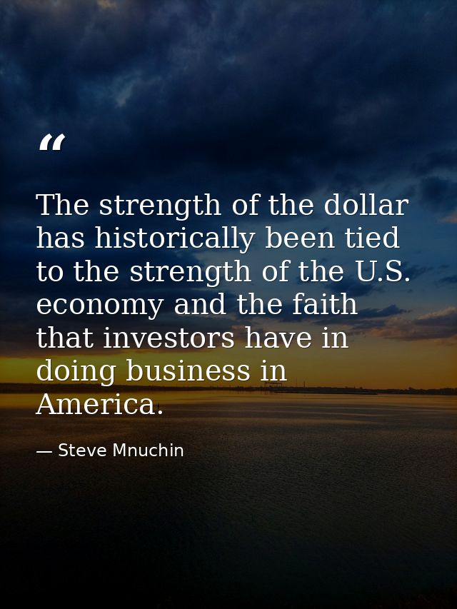 The strength of the dollar has historically been tied to the strength of the U.S. economy and the faith that investors h — Steve Mnuchin
