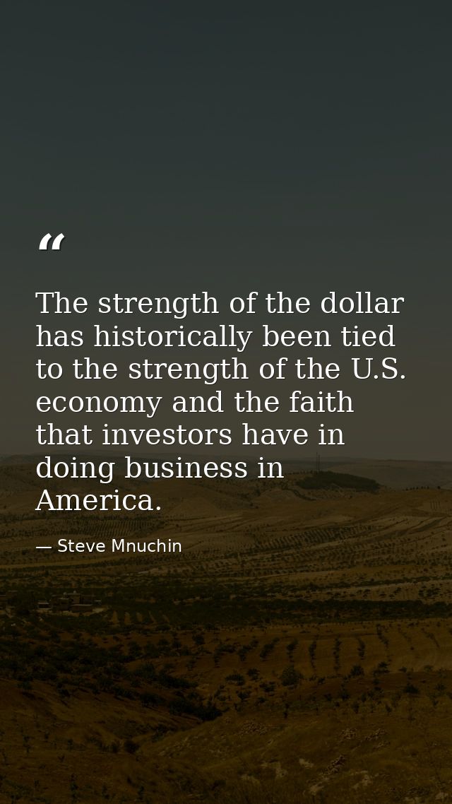 The strength of the dollar has historically been tied to the strength of the U.S. economy and the faith that investors h — Steve Mnuchin