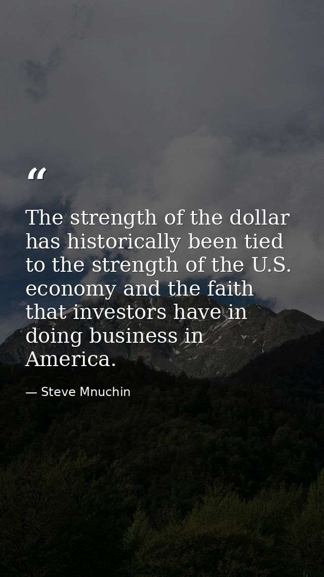 The strength of the dollar has historically been tied to the strength of the U.S. economy and the faith that investors h — Steve Mnuchin