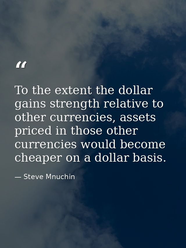 To the extent the dollar gains strength relative to other currencies, assets priced in those other currencies would beco — Steve Mnuchin