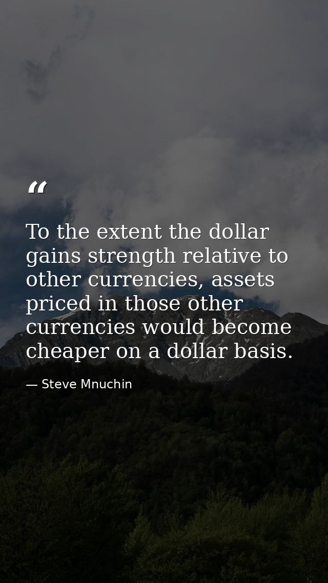 To the extent the dollar gains strength relative to other currencies, assets priced in those other currencies would beco — Steve Mnuchin