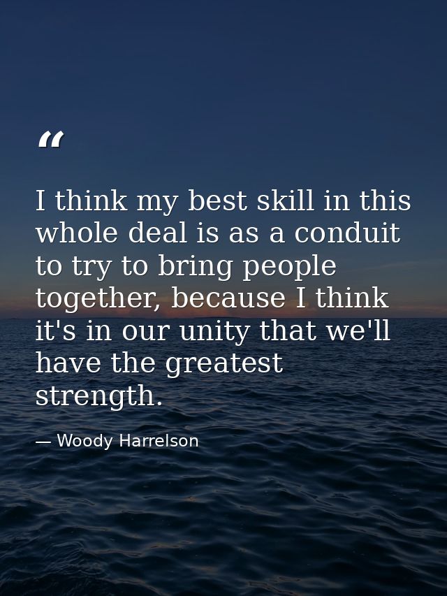 I think my best skill in this whole deal is as a conduit to try to bring people together, because I think it's in our un — Woody Harrelson