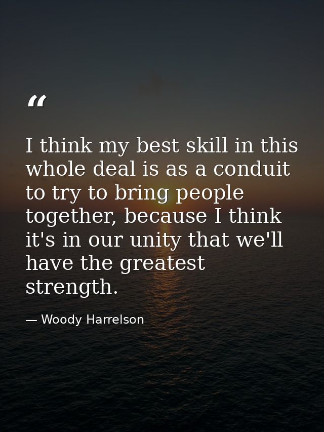 I think my best skill in this whole deal is as a conduit to try to bring people together, because I think it's in our un — Woody Harrelson