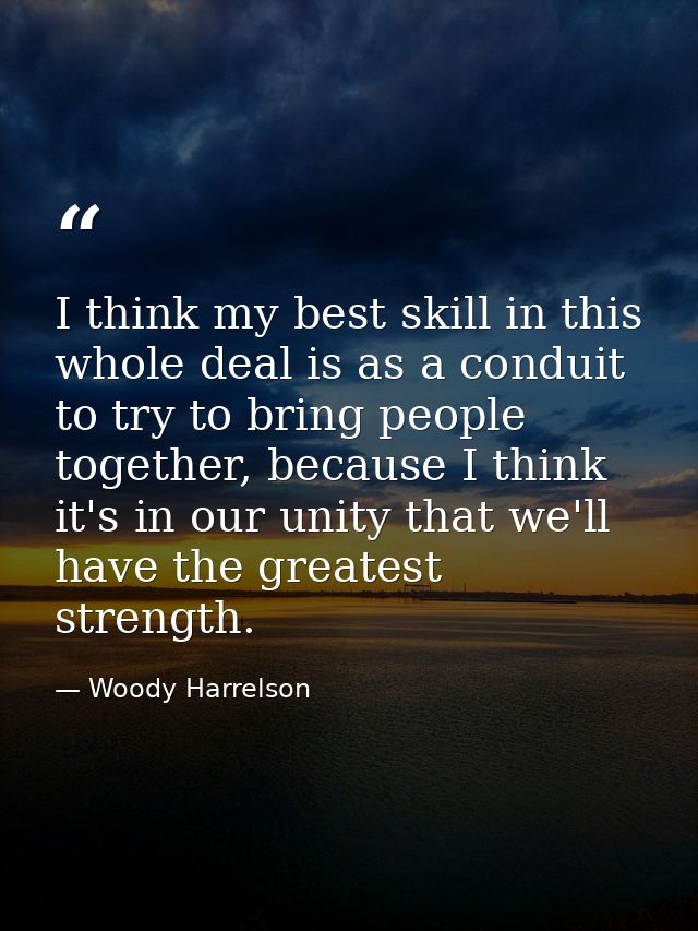 I think my best skill in this whole deal is as a conduit to try to bring people together, because I think it's in our un — Woody Harrelson