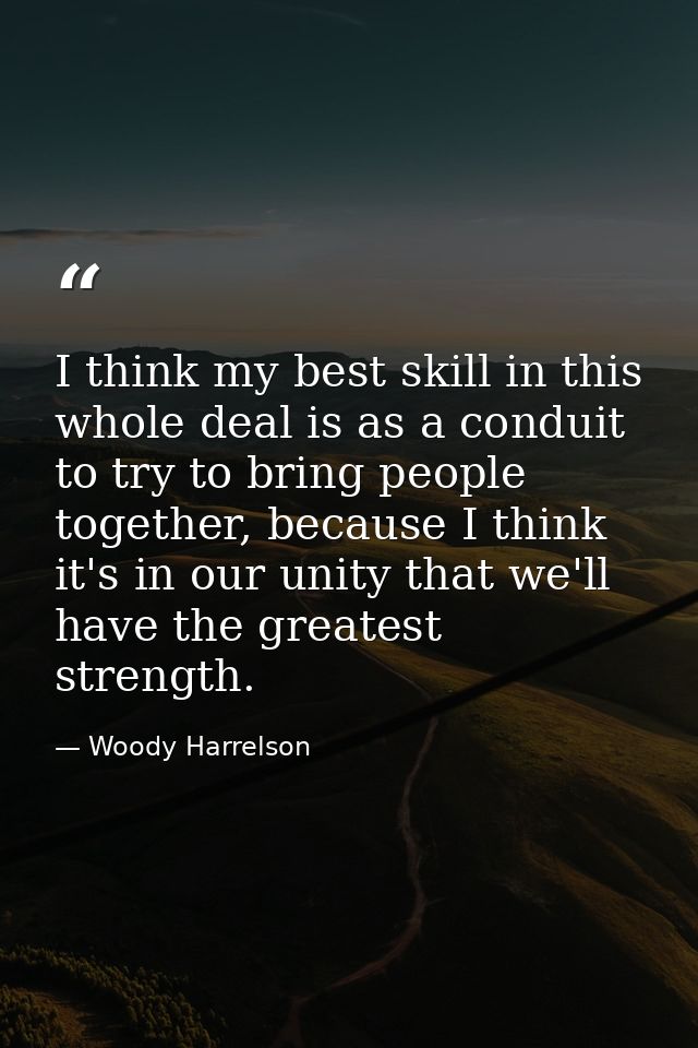I think my best skill in this whole deal is as a conduit to try to bring people together, because I think it's in our un — Woody Harrelson