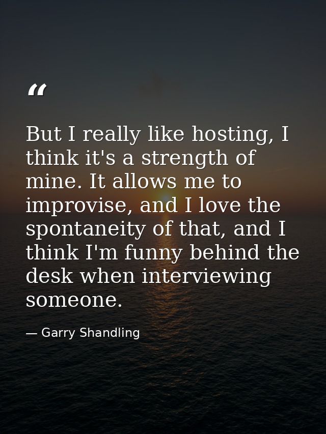 But I really like hosting, I think it's a strength of mine. It allows me to improvise, and I love the spontaneity of tha — Garry Shandling