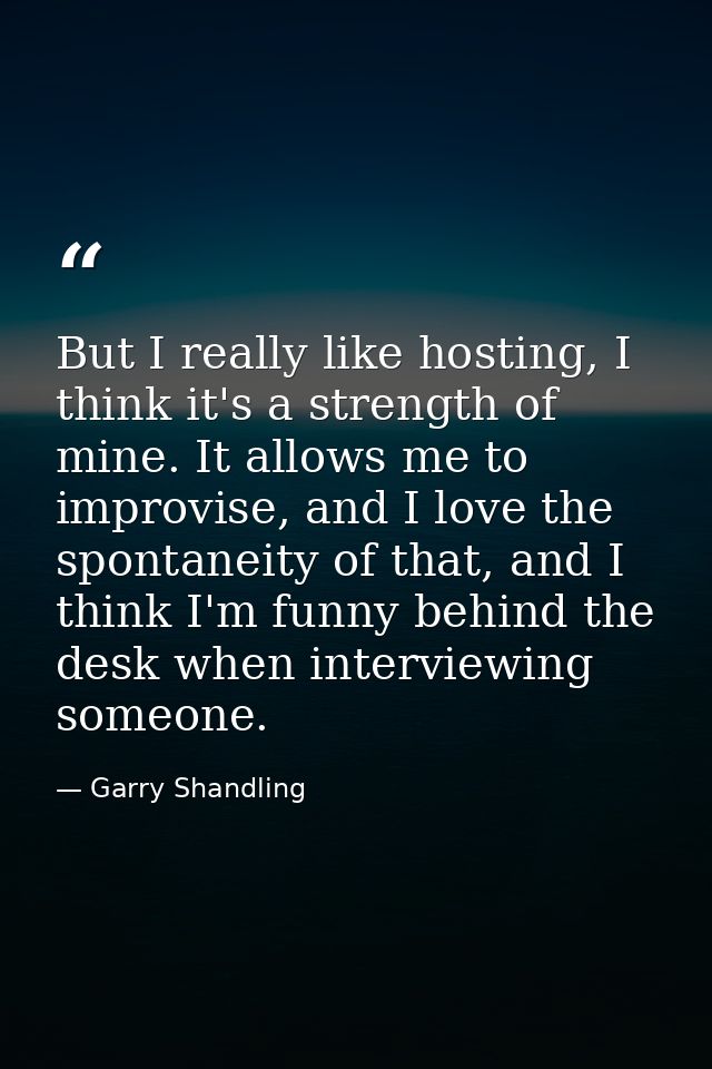 But I really like hosting, I think it's a strength of mine. It allows me to improvise, and I love the spontaneity of tha — Garry Shandling