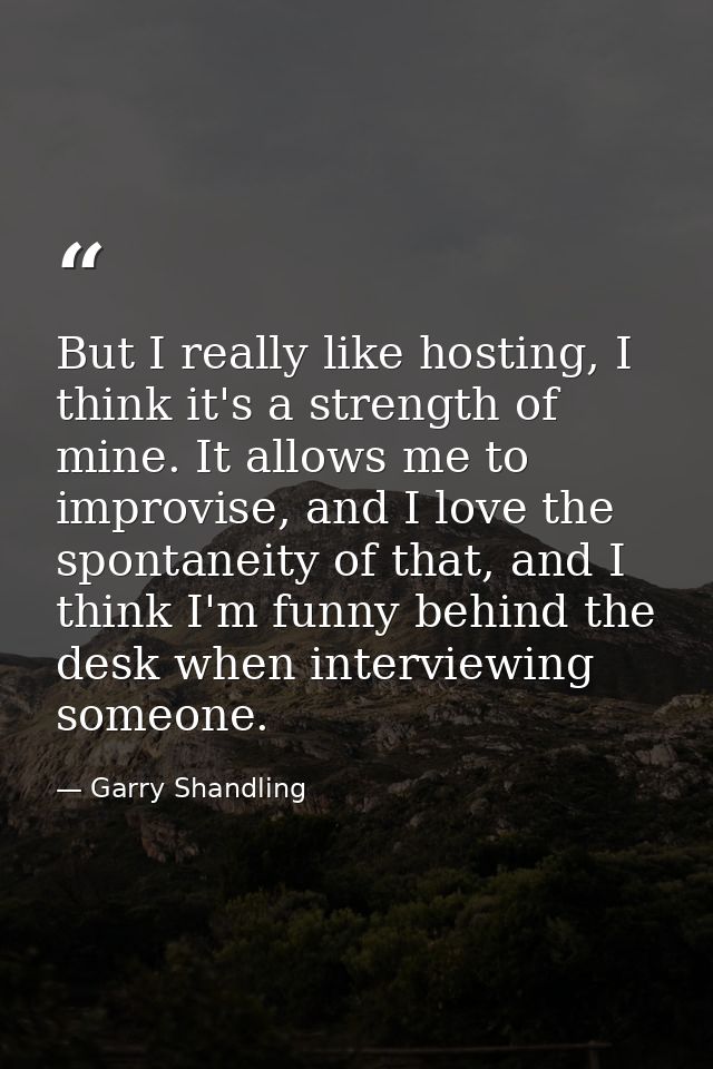 But I really like hosting, I think it's a strength of mine. It allows me to improvise, and I love the spontaneity of tha — Garry Shandling